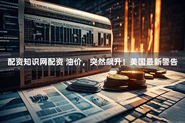 配资知识网配资 油价，突然飙升！美国最新警告