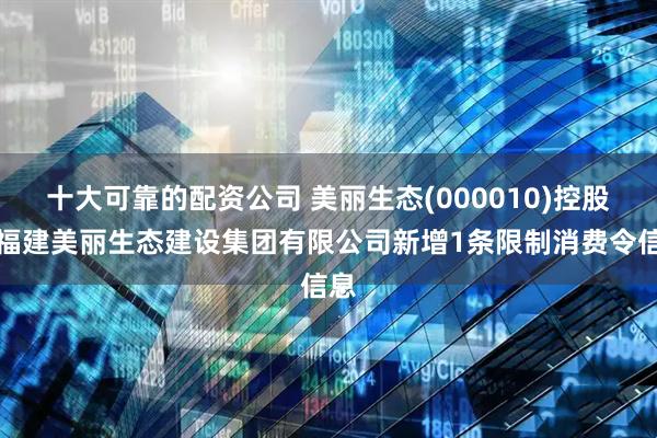 十大可靠的配资公司 美丽生态(000010)控股的福建美丽生态建设集团有限公司新增1条限制消费令信息