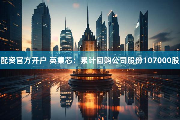配资官方开户 英集芯：累计回购公司股份107000股