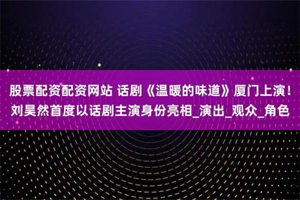 股票配资配资网站 话剧《温暖的味道》厦门上演！刘昊然首度以话剧主演身份亮相_演出_观众_角色