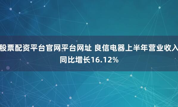 股票配资平台官网平台网址 良信电器上半年营业收入同比增长16.12%