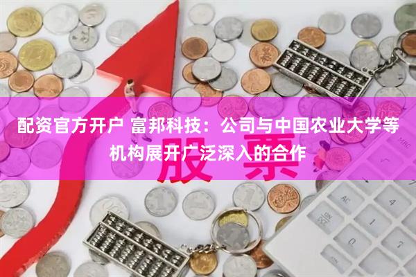 配资官方开户 富邦科技：公司与中国农业大学等机构展开广泛深入的合作