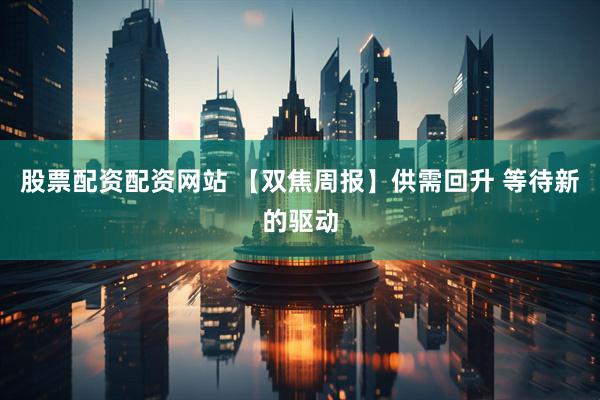股票配资配资网站 【双焦周报】供需回升 等待新的驱动