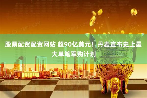 股票配资配资网站 超90亿美元！丹麦宣布史上最大单笔军购计划