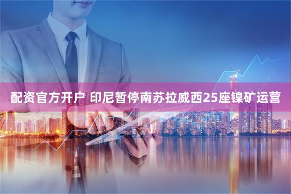 配资官方开户 印尼暂停南苏拉威西25座镍矿运营