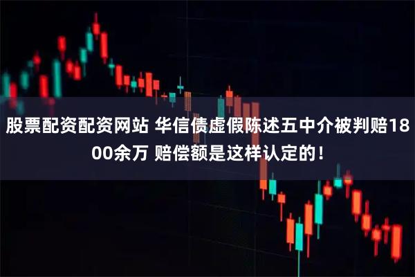 股票配资配资网站 华信债虚假陈述五中介被判赔1800余万 赔偿额是这样认定的！