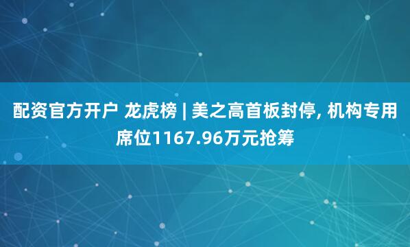 配资官方开户 龙虎榜 | 美之高首板封停, 机构专用席位1167.96万元抢筹