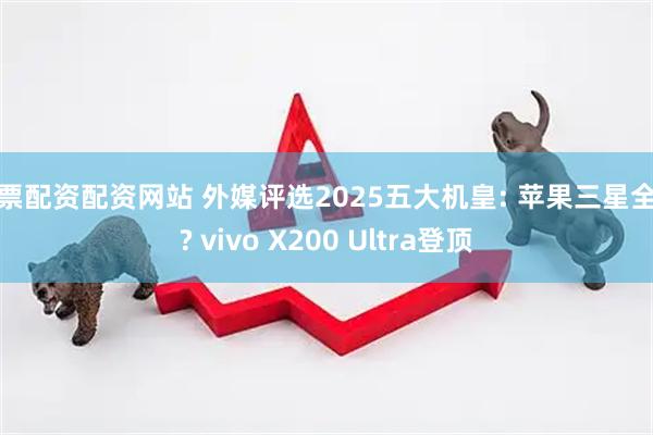 股票配资配资网站 外媒评选2025五大机皇: 苹果三星全灭? vivo X200 Ultra登顶