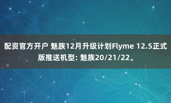 配资官方开户 魅族12月升级计划Flyme 12.5正式版推送机型: 魅族20/21/22。