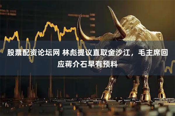 股票配资论坛网 林彪提议直取金沙江，毛主席回应蒋介石早有预料