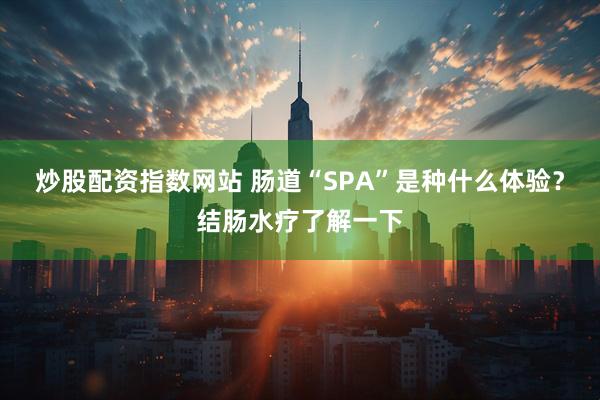 炒股配资指数网站 肠道“SPA”是种什么体验？结肠水疗了解一下