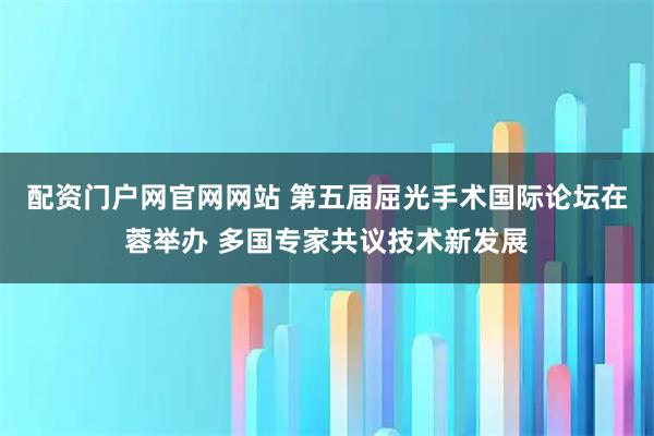 配资门户网官网网站 第五届屈光手术国际论坛在蓉举办 多国专家共议技术新发展