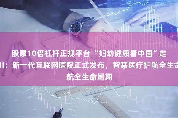 股票10倍杠杆正规平台 “妇幼健康看中国”走进四川：新一代互联网医院正式发布，智慧医疗护航全生命周期