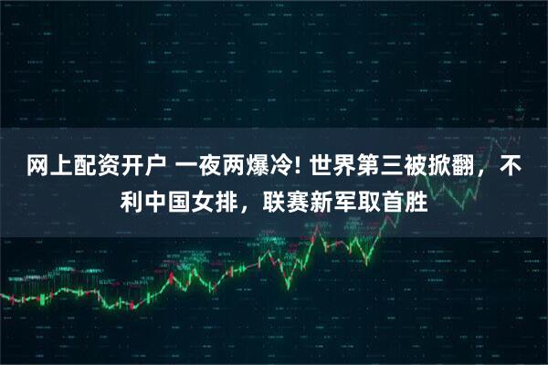 网上配资开户 一夜两爆冷! 世界第三被掀翻，不利中国女排，联赛新军取首胜